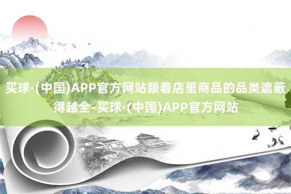 买球·(中国)APP官方网站跟着店里商品的品类遮蔽得越全-买球·(中国)APP官方网站