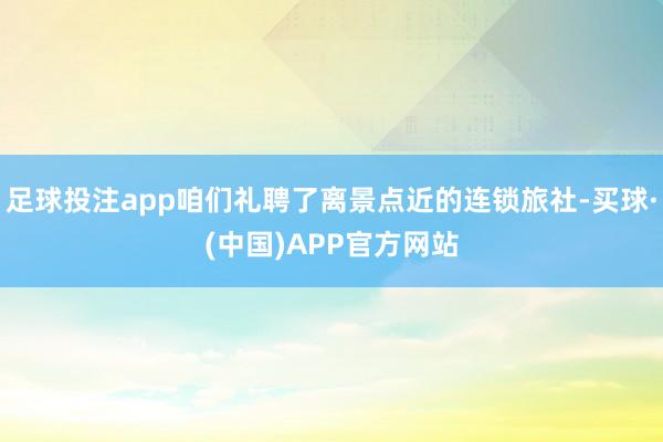 足球投注app咱们礼聘了离景点近的连锁旅社-买球·(中国)APP官方网站