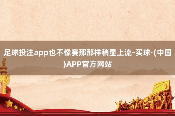 足球投注app也不像赛那那样稍显上流-买球·(中国)APP官方网站