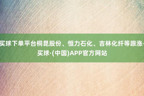 买球下单平台桐昆股份、恒力石化、吉林化纤等跟涨-买球·(中国)APP官方网站