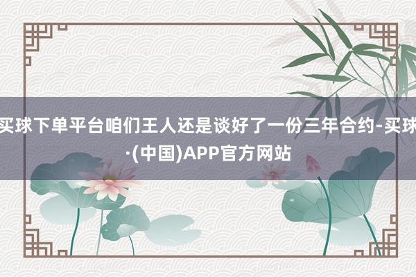 买球下单平台咱们王人还是谈好了一份三年合约-买球·(中国)APP官方网站