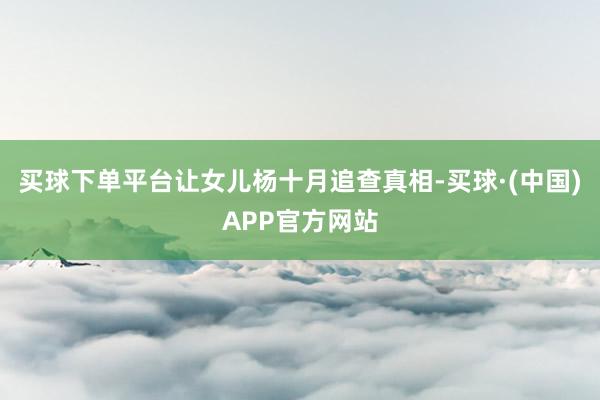 买球下单平台让女儿杨十月追查真相-买球·(中国)APP官方网站