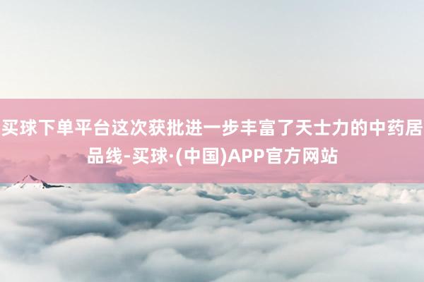 买球下单平台这次获批进一步丰富了天士力的中药居品线-买球·(中国)APP官方网站