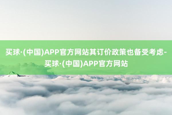 买球·(中国)APP官方网站其订价政策也备受考虑-买球·(中国)APP官方网站
