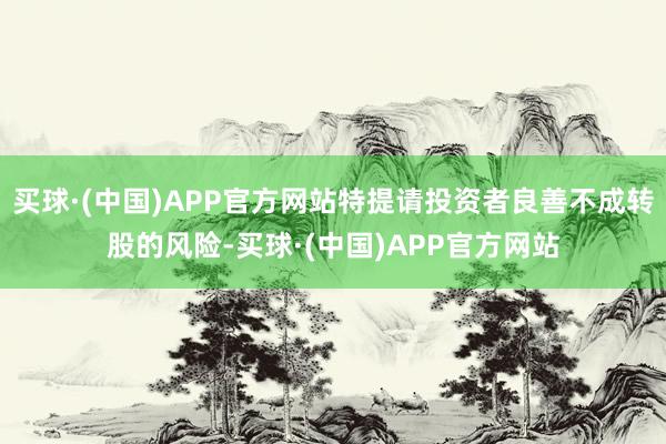买球·(中国)APP官方网站特提请投资者良善不成转股的风险-买球·(中国)APP官方网站