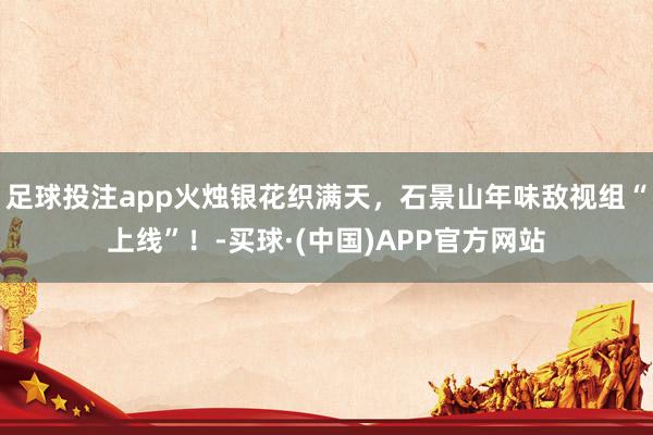 足球投注app火烛银花织满天，石景山年味敌视组“上线”！-买球·(中国)APP官方网站