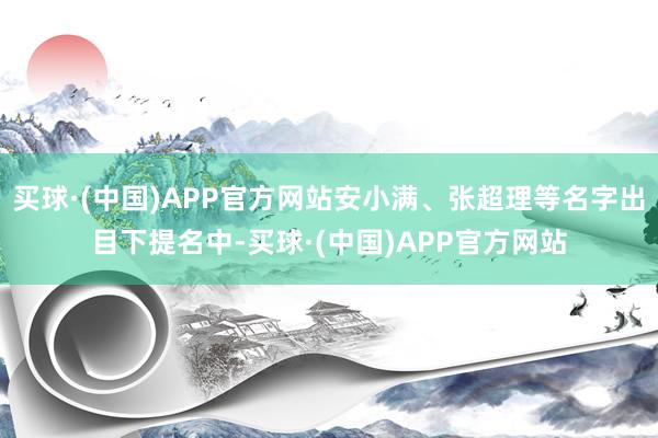 买球·(中国)APP官方网站安小满、张超理等名字出目下提名中-买球·(中国)APP官方网站
