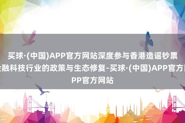 买球·(中国)APP官方网站深度参与香港造谣钞票及金融科技行业的政策与生态修复-买球·(中国)APP官方网站