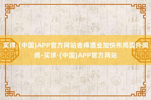 买球·(中国)APP官方网站舍得酒业加快布局国外阛阓-买球·(中国)APP官方网站
