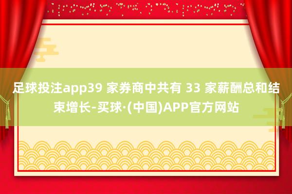 足球投注app39 家券商中共有 33 家薪酬总和结束增长-买球·(中国)APP官方网站