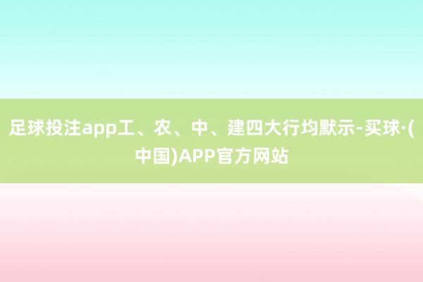 足球投注app工、农、中、建四大行均默示-买球·(中国)APP官方网站