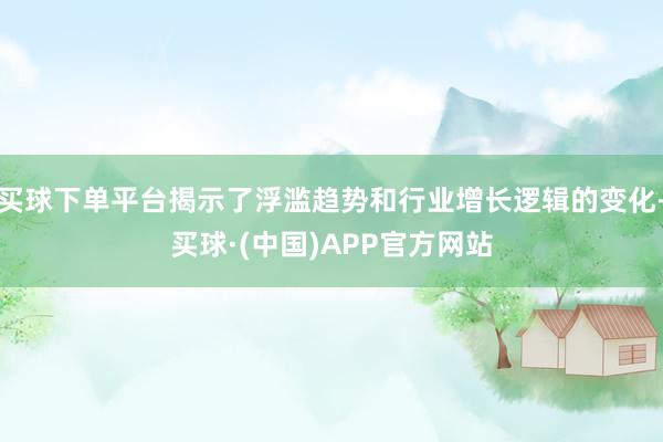 买球下单平台揭示了浮滥趋势和行业增长逻辑的变化-买球·(中国)APP官方网站