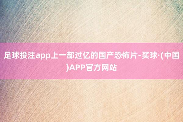 足球投注app上一部过亿的国产恐怖片-买球·(中国)APP官方网站