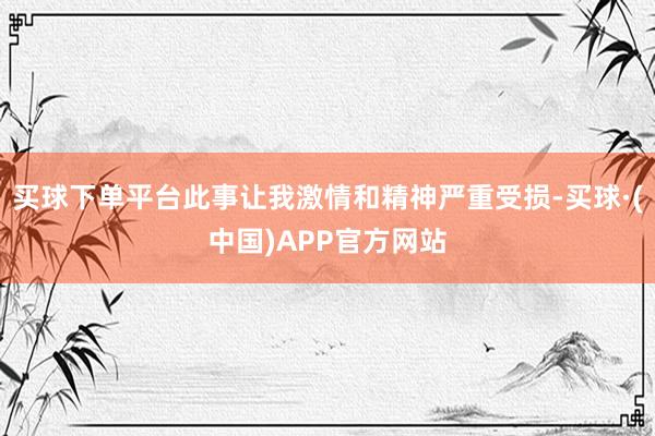 买球下单平台此事让我激情和精神严重受损-买球·(中国)APP官方网站