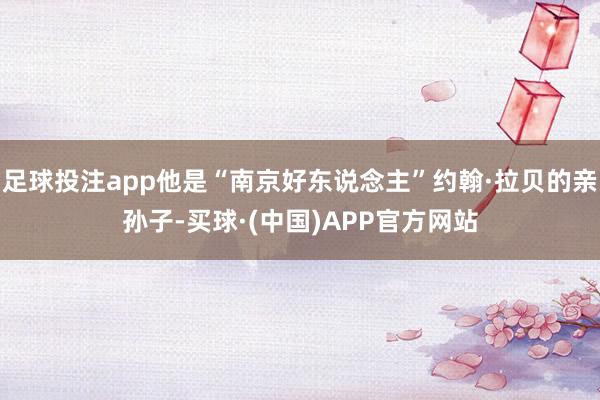 足球投注app他是“南京好东说念主”约翰·拉贝的亲孙子-买球·(中国)APP官方网站