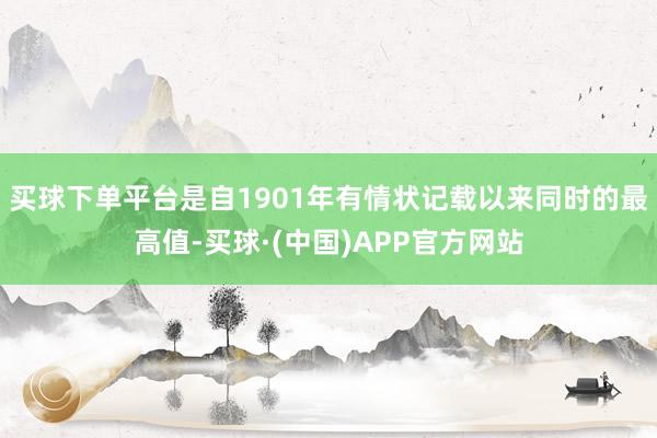 买球下单平台是自1901年有情状记载以来同时的最高值-买球·(中国)APP官方网站