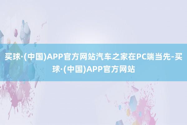 买球·(中国)APP官方网站汽车之家在PC端当先-买球·(中国)APP官方网站