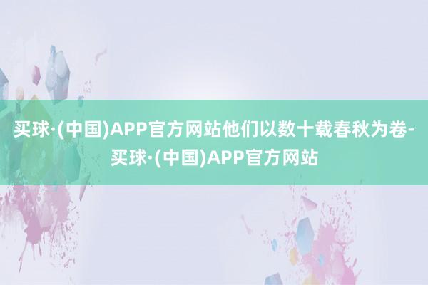 买球·(中国)APP官方网站他们以数十载春秋为卷-买球·(中国)APP官方网站