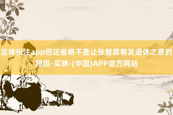 足球投注app但这省略不是让张智霖萌发退休之意的原因-买球·(中国)APP官方网站