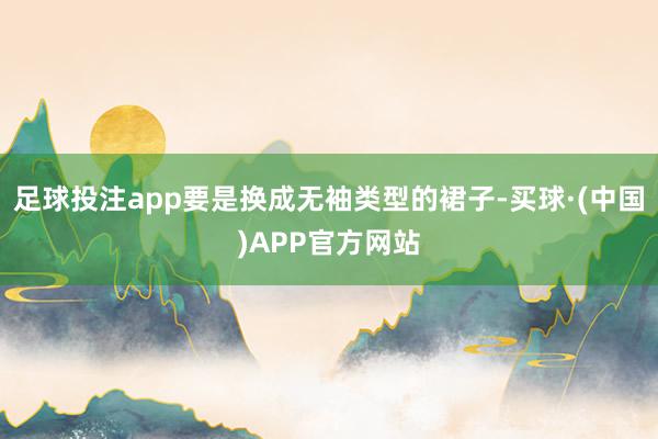 足球投注app要是换成无袖类型的裙子-买球·(中国)APP官方网站