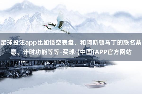 足球投注app比如镂空表盘、和阿斯顿马丁的联名蓄意、计时功能等等-买球·(中国)APP官方网站