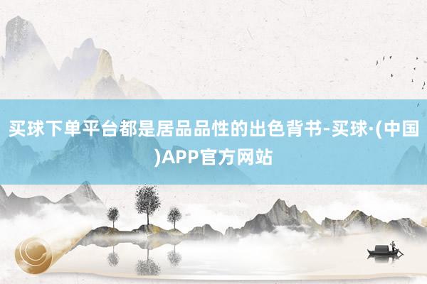 买球下单平台都是居品品性的出色背书-买球·(中国)APP官方网站