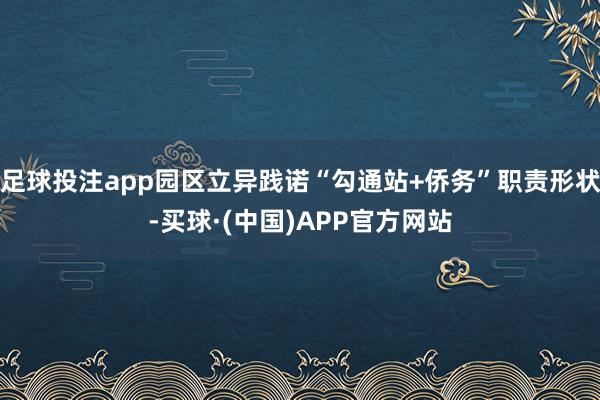 足球投注app园区立异践诺“勾通站+侨务”职责形状-买球·(中国)APP官方网站