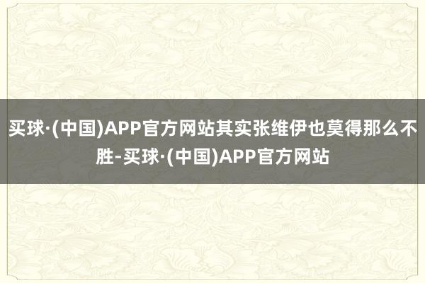 买球·(中国)APP官方网站其实张维伊也莫得那么不胜-买球·(中国)APP官方网站