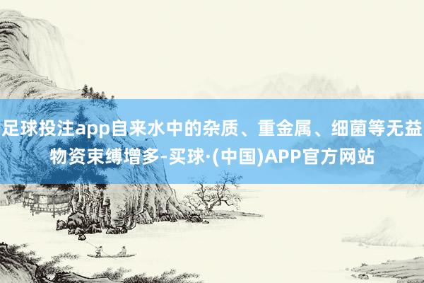 足球投注app自来水中的杂质、重金属、细菌等无益物资束缚增多-买球·(中国)APP官方网站