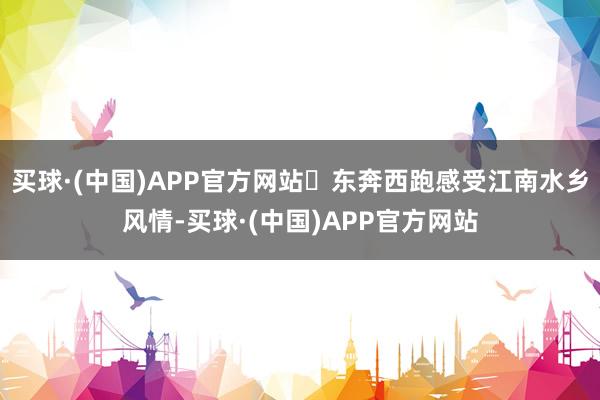 买球·(中国)APP官方网站✅东奔西跑感受江南水乡风情-买球·(中国)APP官方网站