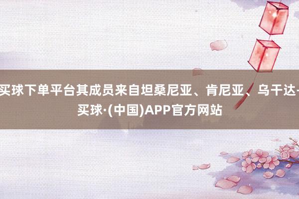 买球下单平台其成员来自坦桑尼亚、肯尼亚、乌干达-买球·(中国)APP官方网站