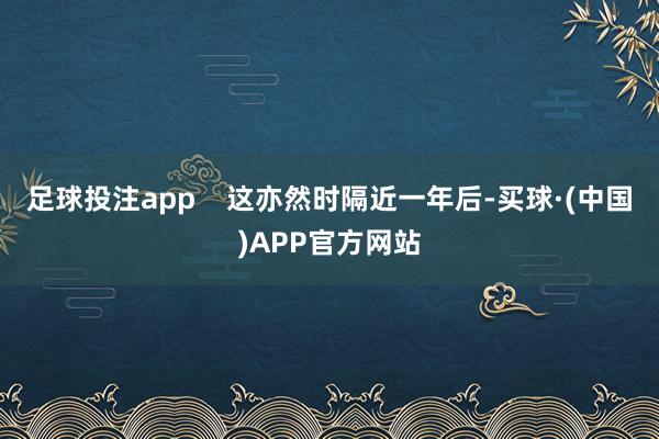足球投注app    这亦然时隔近一年后-买球·(中国)APP官方网站