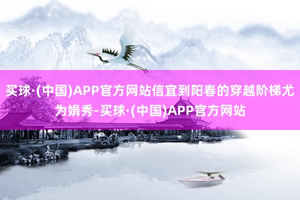买球·(中国)APP官方网站信宜到阳春的穿越阶梯尤为娟秀-买球·(中国)APP官方网站