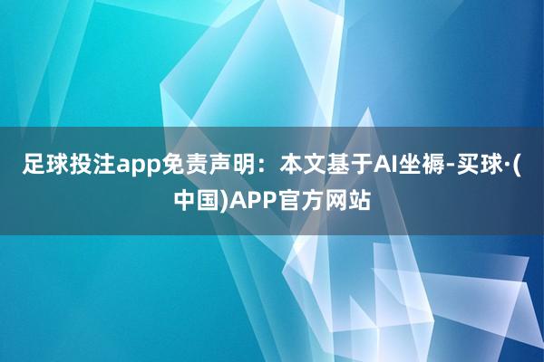 足球投注app免责声明：本文基于AI坐褥-买球·(中国)APP官方网站
