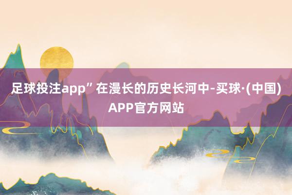 足球投注app”在漫长的历史长河中-买球·(中国)APP官方网站