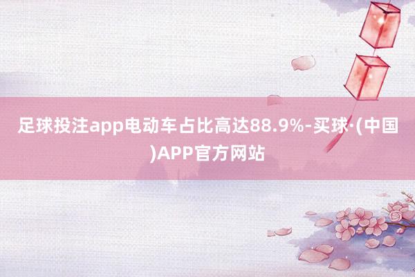 足球投注app电动车占比高达88.9%-买球·(中国)APP官方网站