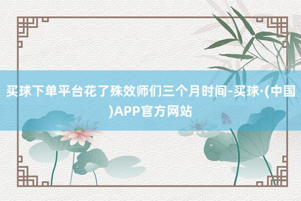 买球下单平台花了殊效师们三个月时间-买球·(中国)APP官方网站