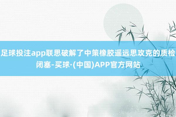 足球投注app联思破解了中策橡胶遥远思攻克的质检闭塞-买球·(中国)APP官方网站