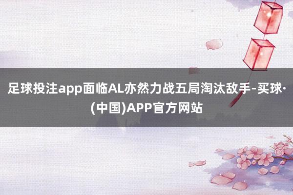 足球投注app面临AL亦然力战五局淘汰敌手-买球·(中国)APP官方网站