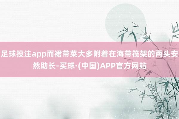 足球投注app而裙带菜大多附着在海带筏架的两头安然助长-买球·(中国)APP官方网站