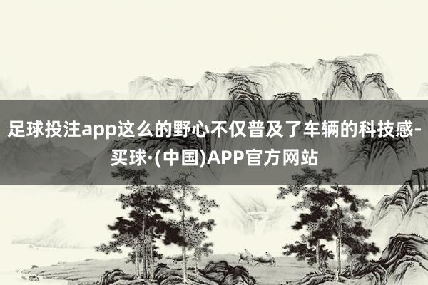 足球投注app这么的野心不仅普及了车辆的科技感-买球·(中国)APP官方网站