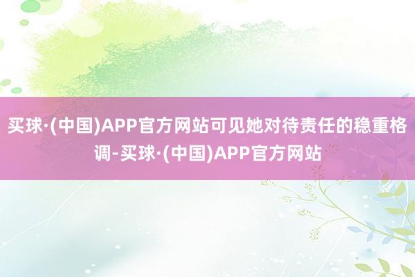 买球·(中国)APP官方网站可见她对待责任的稳重格调-买球·(中国)APP官方网站