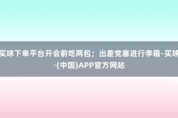 买球下单平台开会前吃两包;出差党塞进行李箱-买球·(中国)APP官方网站