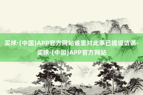 买球·(中国)APP官方网站省里对此事已提级访谒-买球·(中国)APP官方网站