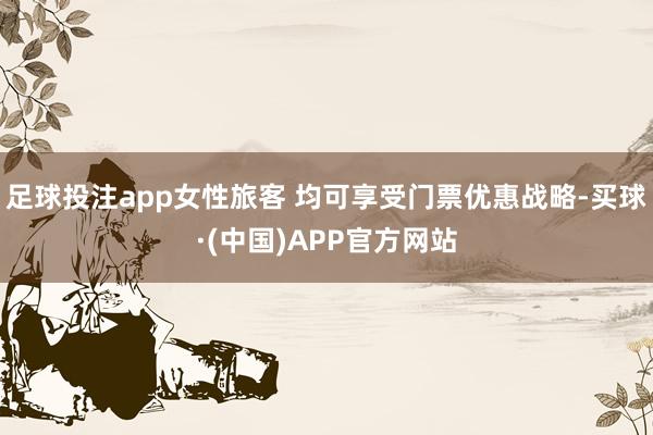 足球投注app女性旅客 均可享受门票优惠战略-买球·(中国)APP官方网站