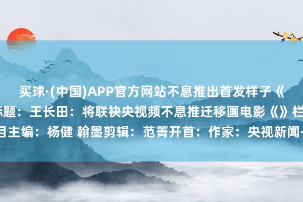 买球·(中国)APP官方网站不息推出首发样子《红楼梦》动画电影！原标题：王长田：将联袂央视频不息推迁移画电影《》栏目主编：杨健 翰墨剪辑：范菁开首：作家：央视新闻-买球·(中国)APP官方网站