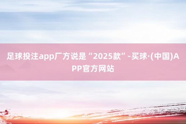 足球投注app厂方说是“2025款”-买球·(中国)APP官方网站