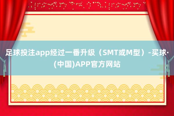 足球投注app经过一番升级（SMT或M型）-买球·(中国)APP官方网站