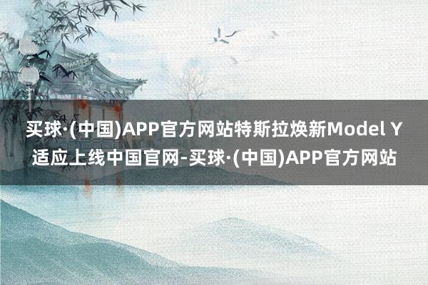 买球·(中国)APP官方网站特斯拉焕新Model Y适应上线中国官网-买球·(中国)APP官方网站