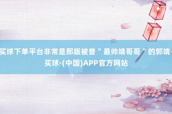 买球下单平台非常是那版被誉＂最帅靖哥哥＂的郭靖-买球·(中国)APP官方网站